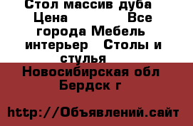 Стол массив дуба › Цена ­ 17 000 - Все города Мебель, интерьер » Столы и стулья   . Новосибирская обл.,Бердск г.